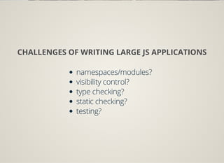 CHALLENGES OF WRITING LARGE JS APPLICATIONS
namespaces/modules?
visibility control?
type checking?
static checking?
testing?
 