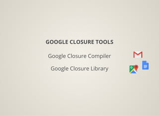 GOOGLE CLOSURE TOOLS
Google Closure Compiler
Google Closure Library
 