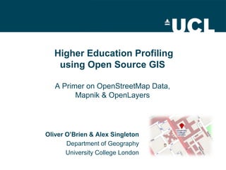  Higher Education Profiling using Open Source GISA Primer on OpenStreetMap Data, Mapnik & OpenLayers  Oliver O’Brien & Alex Singleton Department of Geography University College London 