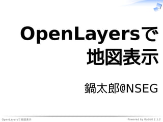 OpenLayersで地図表示 Powered by Rabbit 2.1.2
OpenLayersで
地図表示
鍋太郎@NSEG
 