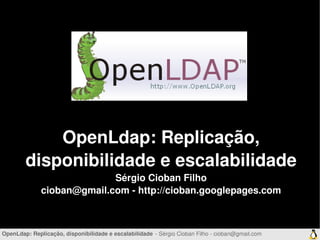 OpenLdap: Replicação, 
        disponibilidade e escalabilidade
                            Sérgio Cioban Filho
              cioban@gmail.com ­ http://cioban.googlepages.com


                                                  

OpenLdap: Replicação, disponibilidade e escalabilidade ­ Sérgio Cioban Filho ­ cioban@gmail.com
 