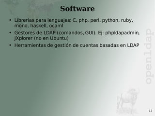 Software Librerías para lenguajes: C, php, perl, python, ruby, mono, haskell, ocaml Gestores de LDAP (comandos, GUI). Ej: phpldapadmin, JXplorer (no en Ubuntu) Herramientas de gestión de cuentas basadas en LDAP 