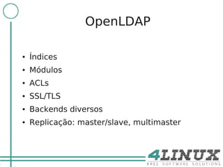 4

                     OpenLDAP

    ●   Índices
    ●   Módulos
    ●   ACLs
    ●   SSL/TLS
    ●   Backends diversos
    ●   Replicação: master/slave, multimaster
 
