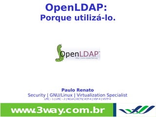 OpenLDAP:
           Porque utilizá-lo.




                     Paulo Renato
      Security | GNU/Linux | Virtualization Specialist
             LPIC – 1 | LPIC – 2 | NCLA | DCTS| VCP-4 | VSP-4 | VSTP-4


 
    w w
     w .3w .com.br
          ay                              
 
