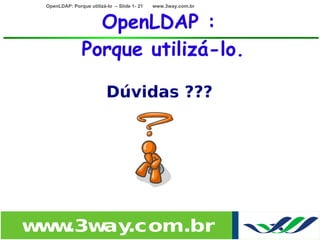 OpenLDAP: Porque utilizá-lo – Slide 1- 21   www.3way.com.br



                  OpenLDAP :
                Porque utilizá-lo.

                          Dúvidas ???




w w
 w .3w .com.br
      ay
 