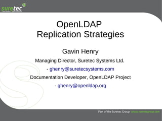 OpenLDAP
  Replication Strategies
             Gavin Henry
  Managing Director, Suretec Systems Ltd.
       - ghenry@suretecsystems.com
Documentation Developer, OpenLDAP Project
          - ghenry@openldap.org
 