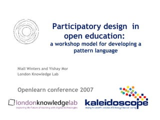 Participatory design  in open education:  a workshop model for developing a pattern language Niall Winters and Yishay Mor London Knowledge Lab Openlearn conference 2007 