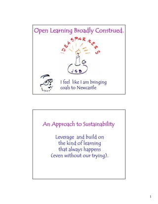 Open Learning Broadly Construed.




          I feel like I am bringing
          coals to Newcastle




   An Approach to Sustainability

        Leverage and build on
         the kind of learning
         that always happens
      (even without our trying)
                         trying).




                                      1
 