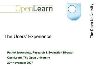 The Users’ Experience Patrick McAndrew, Research & Evaluation Director OpenLearn, The Open University 29 th  November 2007 