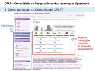 CPLP  –  Comunidade de Pesquisadores das tecnologias OpenLearn Mapa de navegação c/acesso p/ áreas dos colaboradores  Tecnologias 1- Como participar da Comunidade CPLP? 