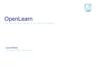 OpenLearn The hub for open media at The Open University Laura Dewis Managing Editor, OpenLearn 