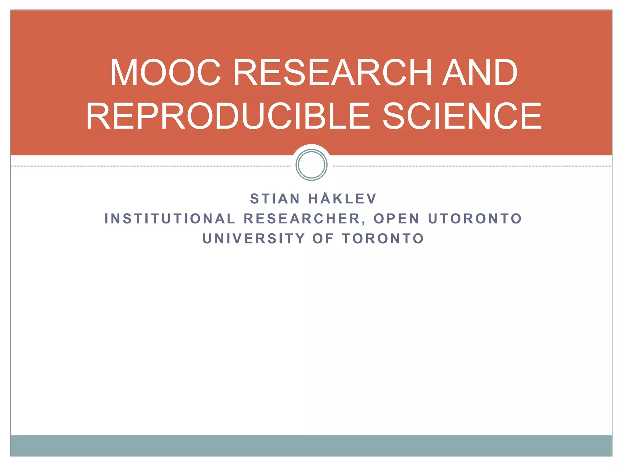 MOOC RESEARCH AND 
REPRODUCIBLE SCIENCE 
ST IAN HÅKLEV 
INST I TUT IONAL RESEARCHER, OPEN UTORONTO 
UNIVERSI TY OF TORONTO 
 