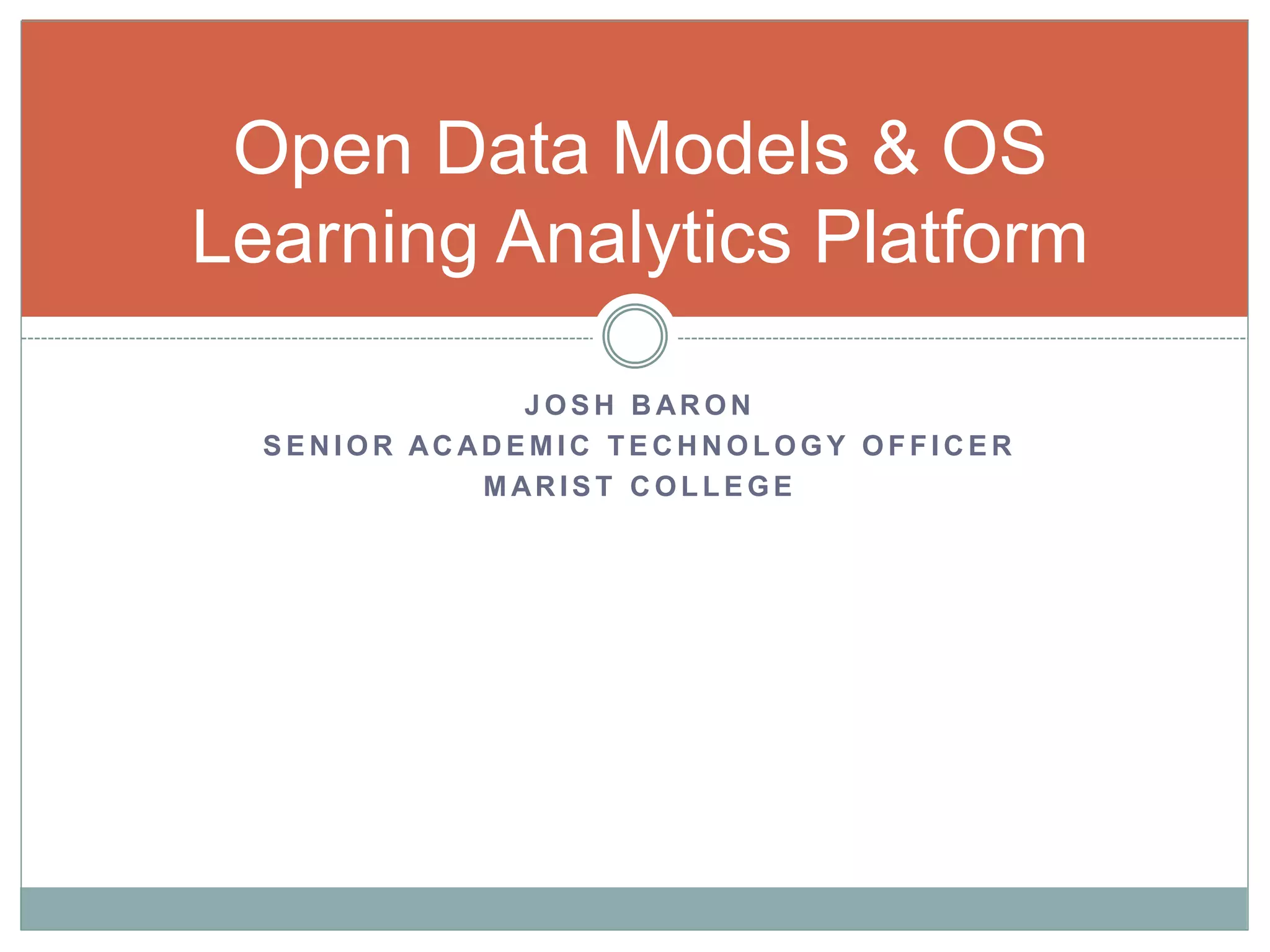 Open Data Models & OS 
Learning Analytics Platform 
JOSH BARON 
SENIOR ACADEMIC TECHNOLOGY OF F ICER 
MARIST COL LEGE 
 