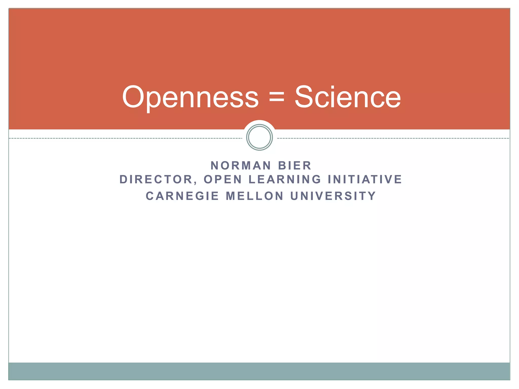 Openness = Science 
NORMAN BIER 
DIRECTOR, OPEN LEARNING INI T IAT IVE 
CARNEGIE MEL LON UNIVERSI TY 
 