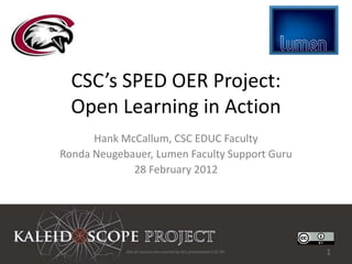 CSC’s SPED OER Project:
  Open Learning in Action
      Hank McCallum, CSC EDUC Faculty
Ronda Neugebauer, Lumen Faculty Support Guru
             28 February 2012




            Not all sources are covered by this presentation's CC BY.   1
 