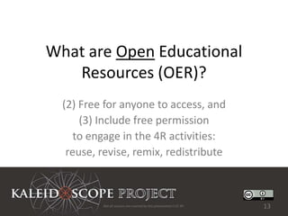 What are Open Educational
   Resources (OER)?
  (2) Free for anyone to access, and
      (3) Include free permission
     to engage in the 4R activities:
   reuse, revise, remix, redistribute



          Not all sources are covered by this presentation's CC BY.   13
 