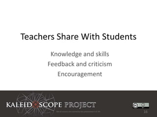 Teachers Share With Students
       Knowledge and skills
      Feedback and criticism
         Encouragement




        Not all sources are covered by this presentation's CC BY.   16
 