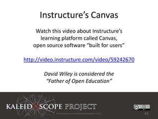 Instructure’s Canvas
    Watch this video about Instructure’s
     learning platform called Canvas,
   open source software “built for users”

http://video.instructure.com/video/59242670

       David Wiley is considered the
        “Father of Open Education”




            Not all sources are covered by this presentation's CC BY.   45
 