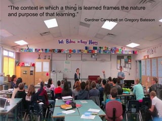 “The context in which a thing is learned frames the nature
and purpose of that learning.”
Gardner Campbell on Gregory Bateson

 
