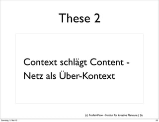 These 2


                     Context schlägt Content -
                     Netz als Über-Kontext


                                   (c) FrolleinFlow - Institut für kreative Flaneure | 26
Samstag, 5. Mai 12
 