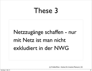 These 3

                     Netzzugänge schaffen - nur
                     mit Netz ist man nicht
                     exkludiert in der NWG


                                   (c) FrolleinFlow - Institut für kreative Flaneure | 32
Samstag, 5. Mai 12
 