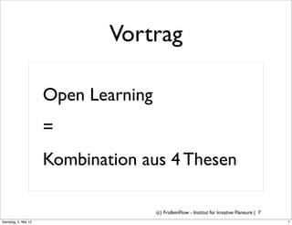 Vortrag

                     Open Learning
                     =
                     Kombination aus 4 Thesen

                                     (c) FrolleinFlow - Institut für kreative Flaneure | 7
Samstag, 5. Mai 12
 