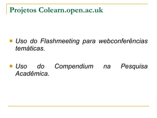 Projetos Colearn.open.ac.uk Uso do Flashmeeting para webconferências temáticas. Uso do Compendium na Pesquisa Acadêmica. 