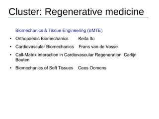 Cluster: Regenerative medicine
Biomechanics & Tissue Engineering (BMTE)
● Orthopaedic Biomechanics Keita Ito
● Cardiovascular Biomechanics Frans van de Vosse
● Cell-Matrix interaction in Cardiovascular Regeneration Carlijn
Bouten
● Biomechanics of Soft Tissues Cees Oomens
 