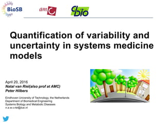 April 20, 2016
Natal van Riel(also prof at AMC)
Peter Hilbers
Eindhoven University of Technology, the Netherlands
Department of Biomedical Engineering
Systems Biology and Metabolic Diseases
n.a.w.v.riel@tue.nl
@nvanriel
Quantification of variability and
uncertainty in systems medicine
models
 