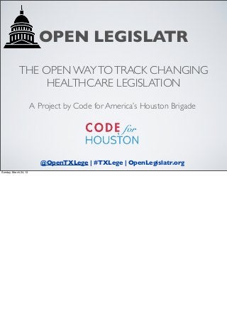 OPEN LEGISLATR

             THE OPEN WAY TO TRACK CHANGING
                  HEALTHCARE LEGISLATION

                       A Project by Code for America’s Houston Brigade




                          @OpenTXLege | #TXLege | OpenLegislatr.org
Sunday, March 24, 13
 