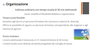 +Organizzazione
Indirizzo ordinario con tempo scuola di 30 ore settimanali
nuovo modello di flessibilità didattica e organ...