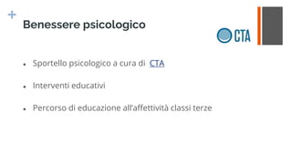 +
Benessere psicologico
● Sportello psicologico a cura di CTA
● Interventi educativi
● Percorso di educazione all’affettività classi terze
 