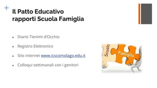 + Il Patto Educativo
rapporti Scuola Famiglia
● Diario Tienimi d’Occhio
● Registro Elettronico
● Sito internet www.icscomolago.edu.it
● Colloqui settimanali con i genitori
 