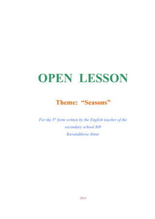 OPEN LESSON
Theme: “Seasons”
For the 5th
form written by the English teacher of the
secondary school №9
Kuvandikova Ainur
2015
 