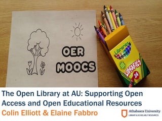 The Open Library at AU: Supporting Open
Access and Open Educational Resources
Colin Elliott & Elaine Fabbro
 
