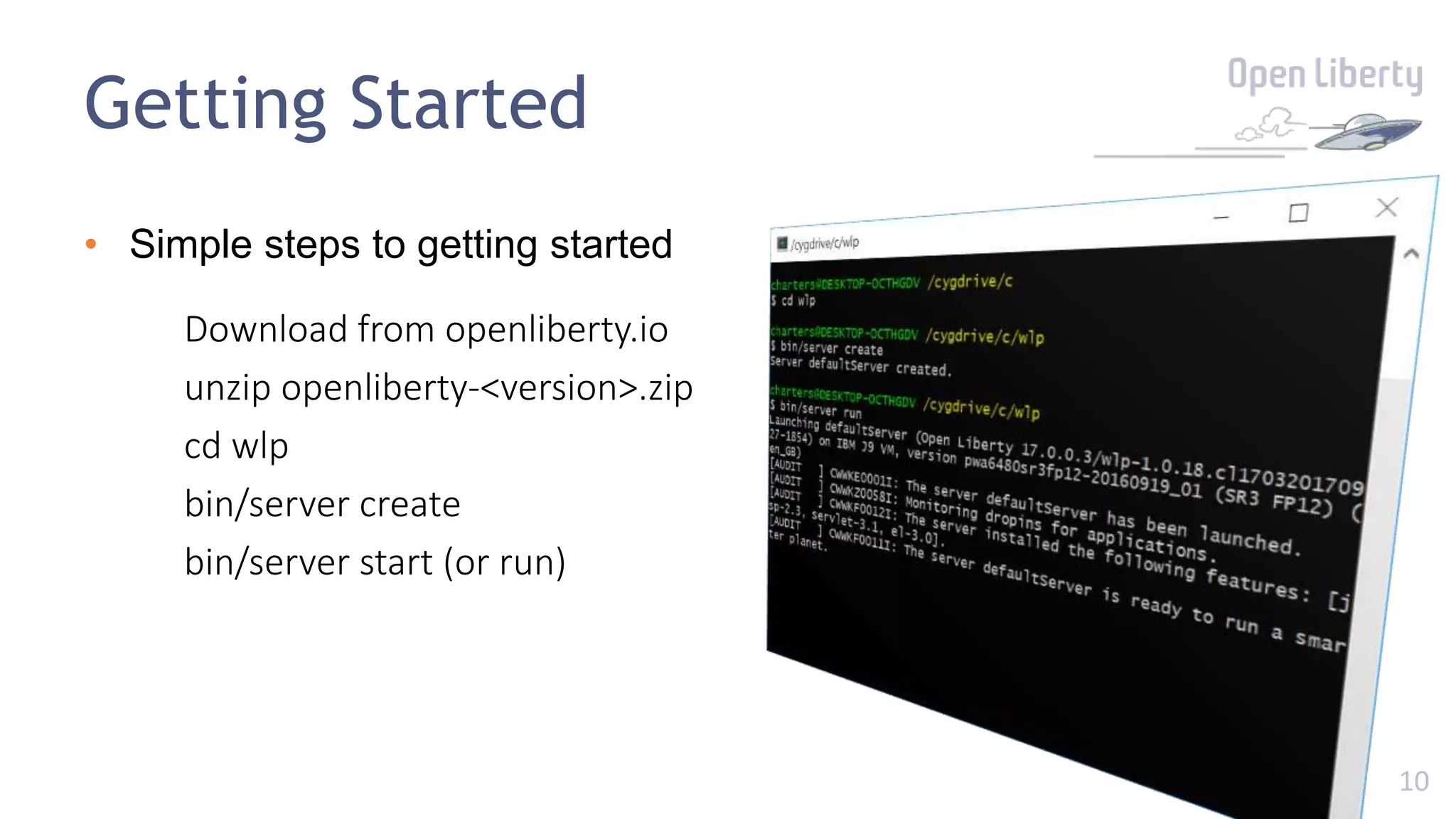 10
Getting Started
• Simple steps to getting started
Download from openliberty.io
unzip openliberty-<version>.zip
cd wlp
bin/server create
bin/server start (or run)
 