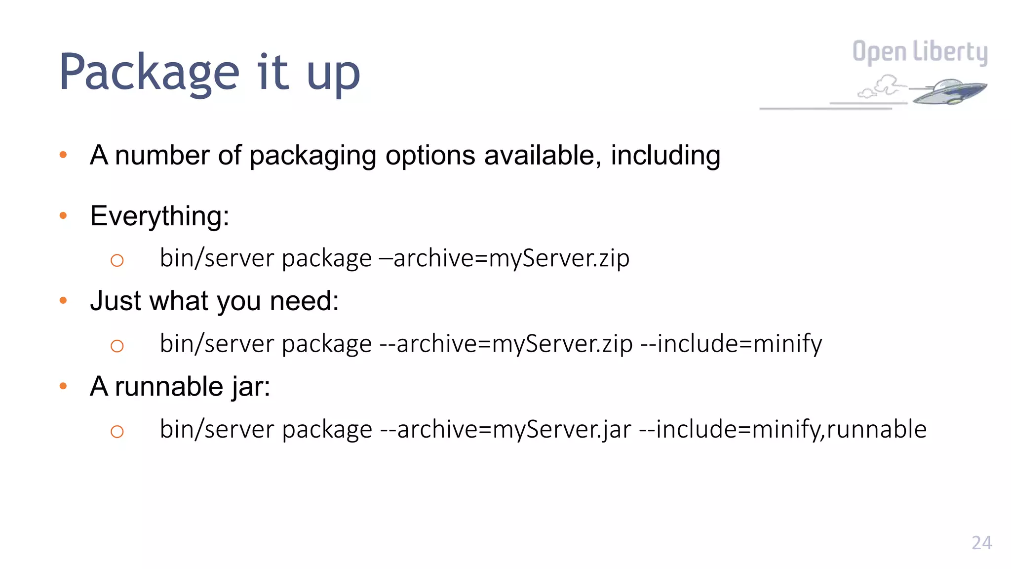 24
Package it up
• A number of packaging options available, including
• Everything:
o bin/server package –archive=myServer.zip
• Just what you need:
o bin/server package --archive=myServer.zip --include=minify
• A runnable jar:
o bin/server package --archive=myServer.jar --include=minify,runnable
 
