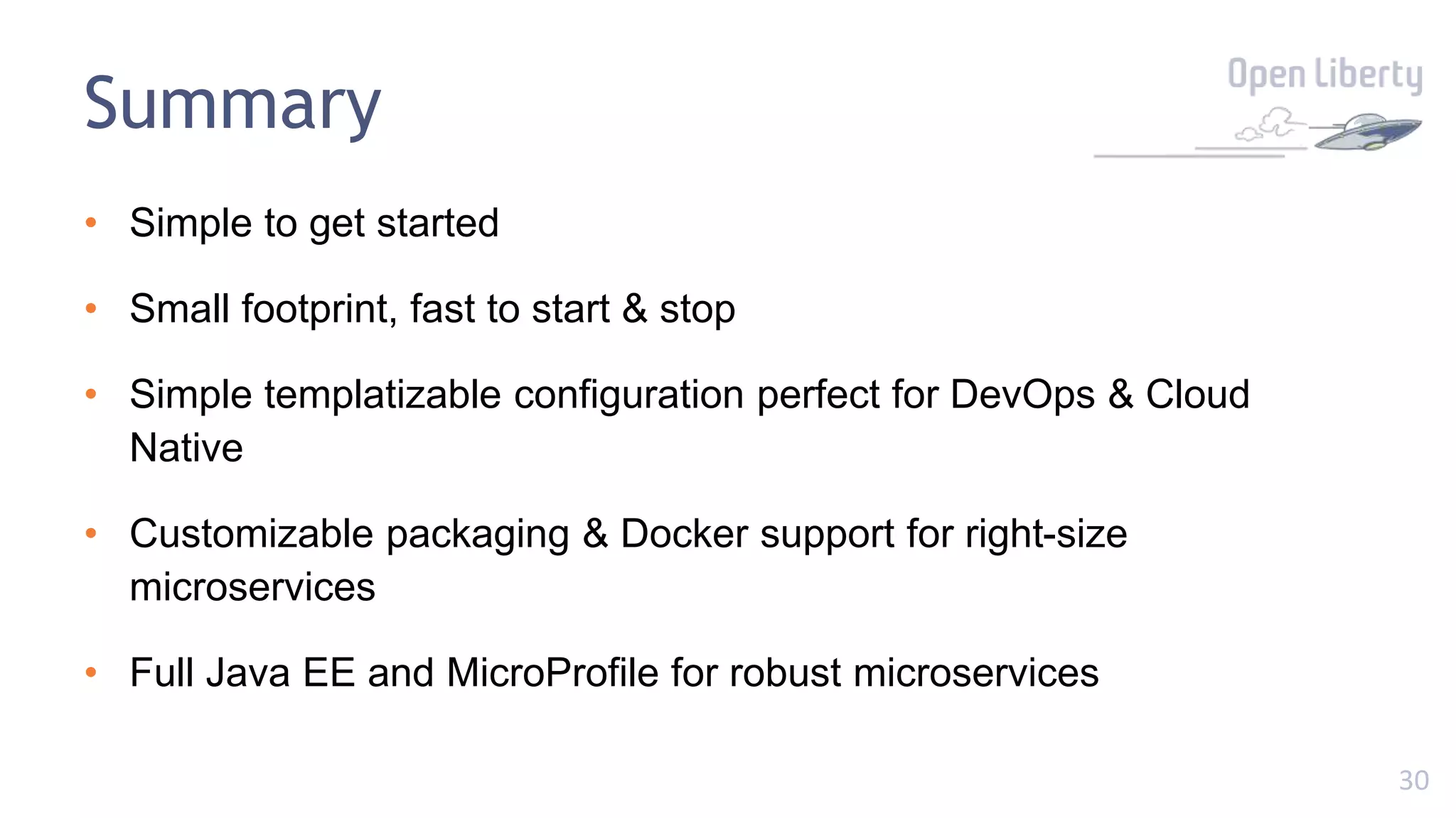 30
Summary
• Simple to get started
• Small footprint, fast to start & stop
• Simple templatizable configuration perfect for DevOps & Cloud
Native
• Customizable packaging & Docker support for right-size
microservices
• Full Java EE and MicroProfile for robust microservices
 