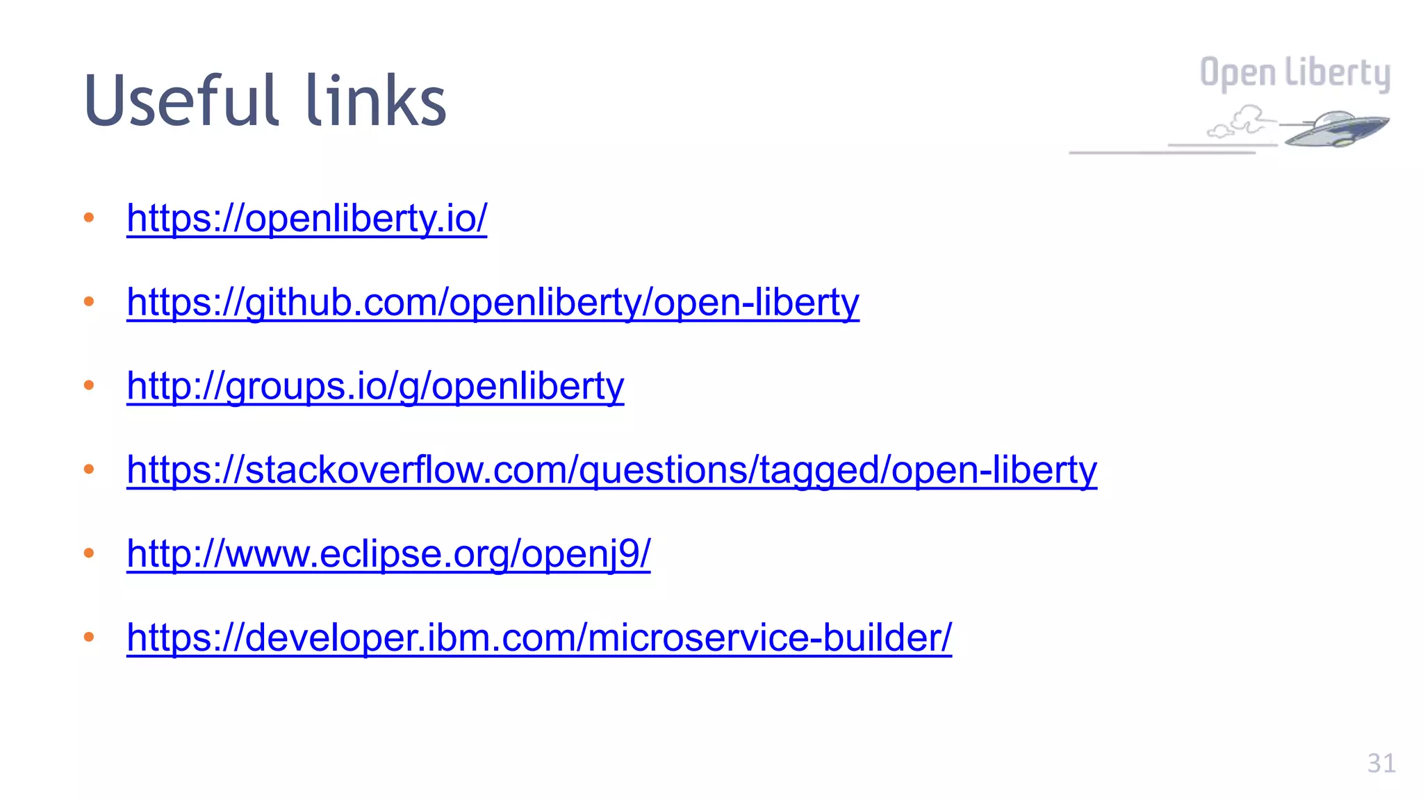 31
Useful links
• https://openliberty.io/
• https://github.com/openliberty/open-liberty
• http://groups.io/g/openliberty
• https://stackoverflow.com/questions/tagged/open-liberty
• http://www.eclipse.org/openj9/
• https://developer.ibm.com/microservice-builder/
 