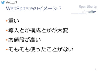 4
#ccc_c3
WebSphereのイメージ？
•重い
•導⼊とか構成とかが⼤変
•お値段が⾼い
•そもそも使ったことがない
 