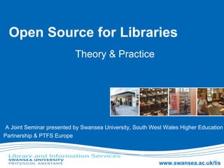 Open Source for Libraries Theory & Practice A Joint Seminar presented by Swansea University, South West Wales Higher Education Partnership & PTFS Europe 