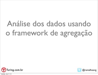 Análise dos dados usando
         o framework de agregação



                              @ramalhoorg
Tuesday, July 17, 12
 