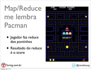 Map/Reduce
       me lembra
       Pacman
           • Jogador faz reduce
                   dos pontinhos
           • Resultado do reduce
                   é o score


                                   @ramalhoorg
Tuesday, July 17, 12
 