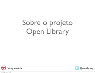Sobre o projeto
                        Open Library



                                         @ramalhoorg
Tuesday, July 17, 12
 