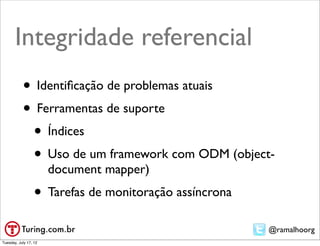 Integridade referencial
           • Identiﬁcação de problemas atuais
           • Ferramentas de suporte
            • Índices
            • Uso de um framework com ODM (object-
                       document mapper)
                  • Tarefas de monitoração assíncrona
                                                        @ramalhoorg
Tuesday, July 17, 12
 