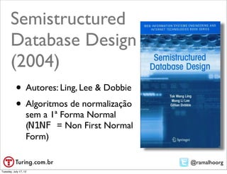 Semistructured
       Database Design
       (2004)
           • Autores: Ling, Lee & Dobbie
           • Algoritmos de normalização
                   sem a 1ª Forma Normal
                   (N1NF = Non First Normal
                   Form)

                                              @ramalhoorg
Tuesday, July 17, 12
 