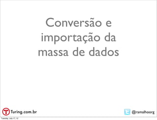 Conversão e
                       importação da
                       massa de dados



                                        @ramalhoorg
Tuesday, July 17, 12
 