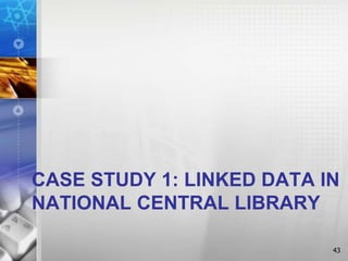 CASE STUDY 1: LINKED DATA IN
NATIONAL CENTRAL LIBRARY
43
 