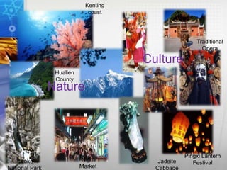Nature
Culture
Pingxi Lantern
Festival
Kenting
coast
Taroko
National Park
Jadeite
Cabbage
Hualien
County
Night
Market
Traditional
Opera
 