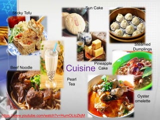 Cuisine
Sticky Tofu
Steamed
Dumplings
Beef Noodle
Pearl
Tea
Oyster
omelette
Pineapple
Cake
Sun Cake
https://www.youtube.com/watch?v=HumOLtcZkjM
 
